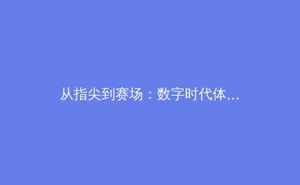 从指尖到赛场：数字时代体育新闻报道的变革与挑战 - 3