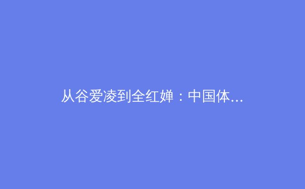 从谷爱凌到全红婵：中国体育新世代的多元崛起与价值重构 - 2